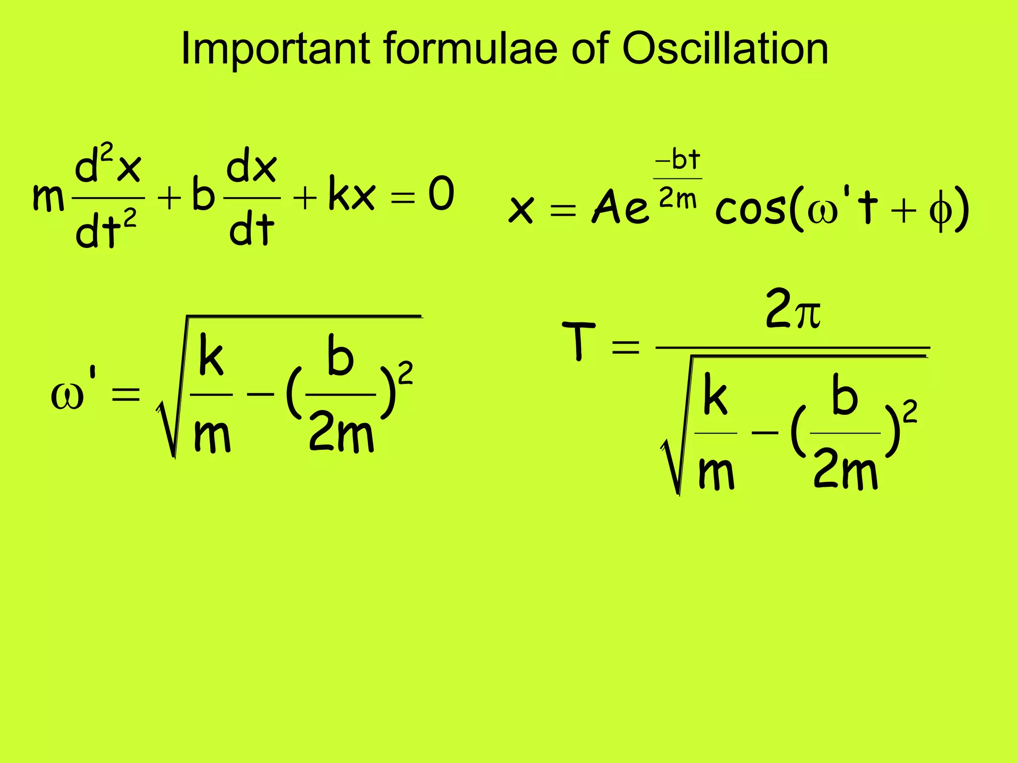 Important formulae of Oscillation
2
2
d x dx
m b kx 0
dtdt
  
2k b
' ( )
m 2m
  
bt
2m
x Ae cos( 't )

   
2
2
T
k b
( )
m 2m



 