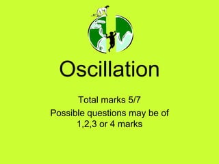 Oscillation
Total marks 5/7
Possible questions may be of
1,2,3 or 4 marks
 