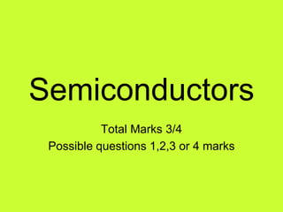 Semiconductors
Total Marks 3/4
Possible questions 1,2,3 or 4 marks
 