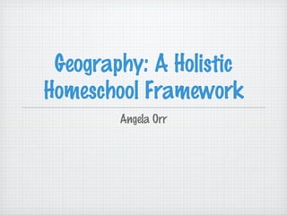 Geography: A Holistic
Homeschool Framework
Angela Orr
 