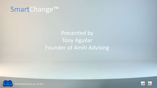 SmartChange™ Presented by  Tony Aguilar Founder of Amiti Advising Amiti Advising loves you. © 2011 