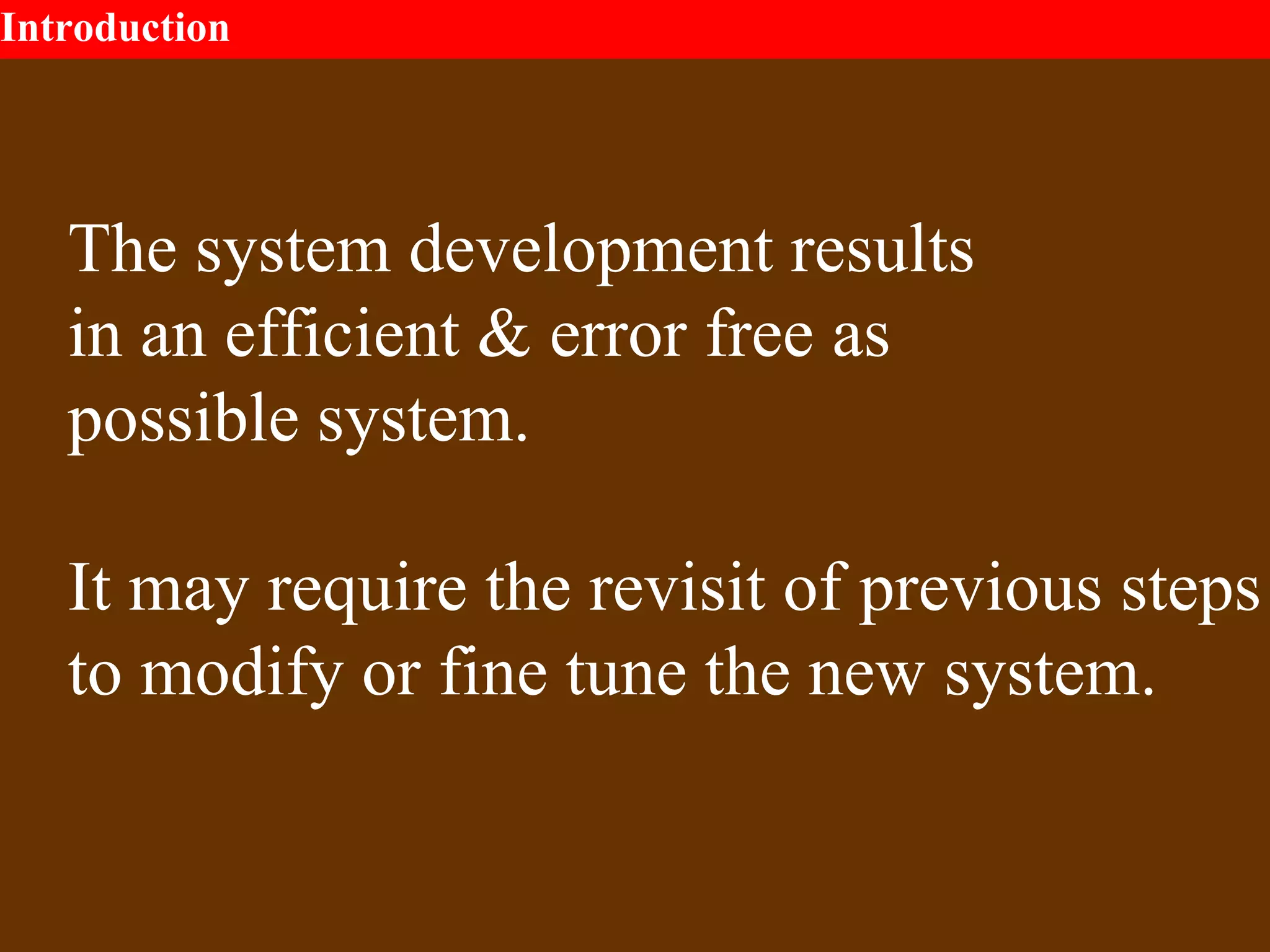 Introduction
The system development results
in an efficient & error free as
possible system.
It may require the revisit of previous steps
to modify or fine tune the new system.
 