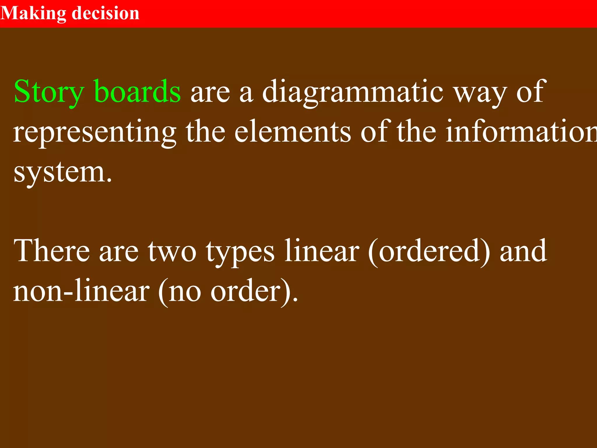 Making decision
Story boards are a diagrammatic way of
representing the elements of the information
system.
There are two types linear (ordered) and
non-linear (no order).
 