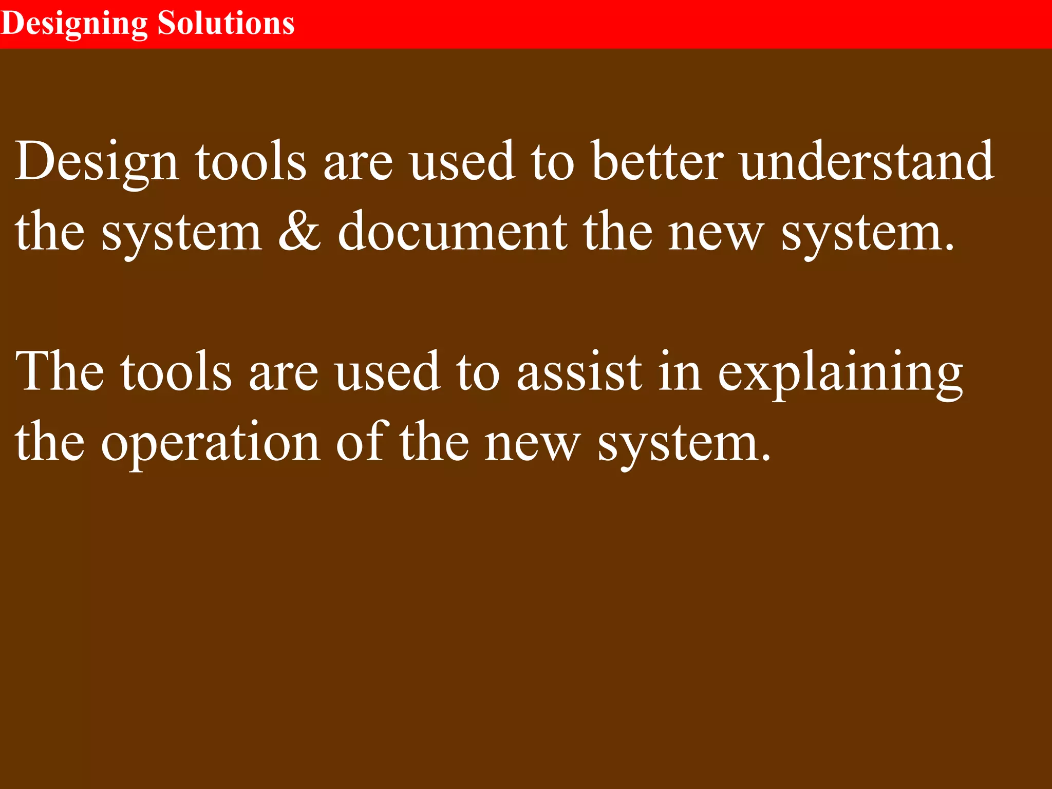 Designing Solutions
Design tools are used to better understand
the system & document the new system.
The tools are used to assist in explaining
the operation of the new system.
 