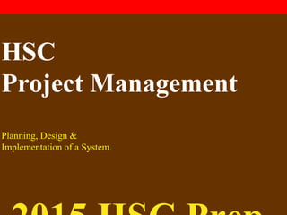 HSC
Project Management
Planning, Design &
Implementation of a System.
 