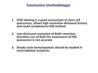 Conclusions (methodology): CFSE labeling is a good assessment of stem cell quiescence, allows high resolution divisional history and could complement H2B method Low divisional resolution of BrdU retention, therefore use of BrdU for assessment of HSC quiescence is not accurate Steady state hematopoiesis should be studied in nonirradiated recipients 