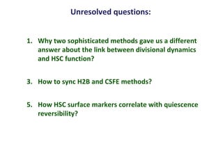 Unresolved questions: Why two sophisticated methods gave us a different answer about the link between divisional dynamics and HSC function? How to sync H2B and CSFE methods? How HSC surface markers correlate with quiescence reversibility?  