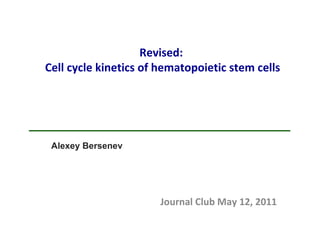 Revised:  Cell cycle kinetics of hematopoietic stem cells Alexey Bersenev Journal Club May 12, 2011 