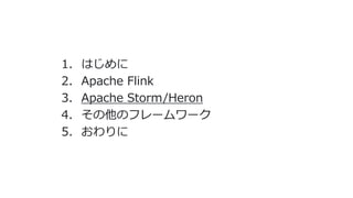 1. はじめに
2. Apache Flink
3. Apache Storm/Heron
4. その他のフレームワーク
5. おわりに
 