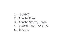 1. はじめに
2. Apache Flink
3. Apache Storm/Heron
4. その他のフレームワーク
5. おわりに
 