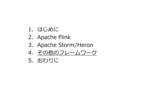 1. はじめに
2. Apache Flink
3. Apache Storm/Heron
4. その他のフレームワーク
5. おわりに
 