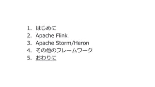 1. はじめに
2. Apache Flink
3. Apache Storm/Heron
4. その他のフレームワーク
5. おわりに
 