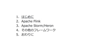 1. はじめに
2. Apache Flink
3. Apache Storm/Heron
4. その他のフレームワーク
5. おわりに
 