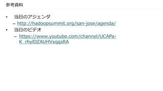 参考資料
• 当日のアジェンダ
– http://hadoopsummit.org/san-jose/agenda/
• 当日のビデオ
– https://www.youtube.com/channel/UCAPa-
K_rhylDZAUHVxqqsRA
 