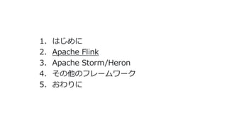1. はじめに
2. Apache Flink
3. Apache Storm/Heron
4. その他のフレームワーク
5. おわりに
 