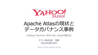 Apache Atlasの現状と
データガバナンス事例
Hadoop Summit 2016 San Joseの報告会
http://www.yahoo.co.jp/
ヤフー株式会社 曾臻
2016年08月18日
 