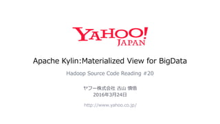Apache Kylin:Materialized View for BigData
Hadoop Source Code Reading #20
http://www.yahoo.co.jp/
ヤフー株式会社 古山 慎悟
2016年3月24日
 