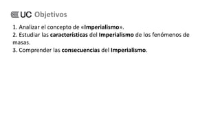 1. Analizar el concepto de «Imperialismo».
2. Estudiar las características del Imperialismo de los fenómenos de
masas.
3. Comprender las consecuencias del Imperialismo.
Objetivos
 