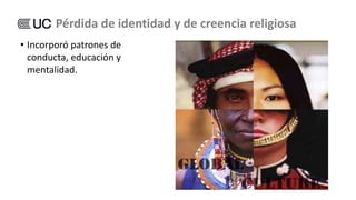 • Incorporó patrones de
conducta, educación y
mentalidad.
Pérdida de identidad y de creencia religiosa
 