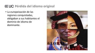 • La europeización de las
regiones conquistadas,
obligaban a sus habitantes el
dominio de idioma de
dominante.
Pérdida del idioma original
 