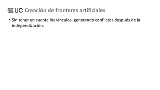 • Sin tener en cuenta los vínculos, generando conflictos después de la
independización.
Creación de fronteras artificiales
 