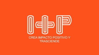 CREA IMPACTO POSITIVO Y
TRASCIENDE
 