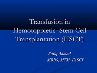 Transfusion inTransfusion in
Hemotopoietic Stem CellHemotopoietic Stem Cell
Transplantation (HSCT)Transplantation (HSCT)
Rafiq Ahmad,Rafiq Ahmad,
MBBS, MTM, FASCPMBBS, MTM, FASCP
 