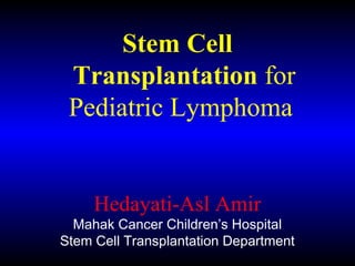 Hedayati-Asl Amir
Mahak Cancer Children’s Hospital
Stem Cell Transplantation Department
Stem Cell
Transplantation for
Pediatric Lymphoma
 