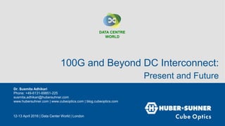 12-13 April 2016 | Data Center World | London
100G and Beyond DC Interconnect:
Present and Future
• Dr. Susmita Adhikari
• Phone: +49-6131-69851-225
• susmita.adhikari@hubersuhner.com
• www.hubersuhner.com | www.cubeoptics.com | blog.cubeoptics.com
DATA CENTRE
WORLD
 