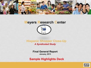 Meyers Research Center




 Hispanic Shopper Close-Up
      A Syndicated Study


    Final General Report
          January, 2013


  Sample Highlights Deck
 