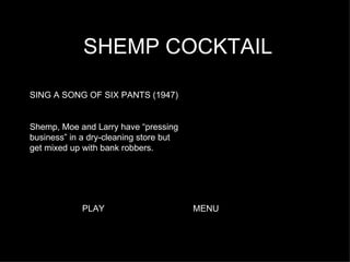 SHEMP COCKTAIL SING A SONG OF SIX PANTS (1947) Shemp, Moe and Larry have “pressing business” in a dry-cleaning store but get mixed up with bank robbers.  PLAY MENU 