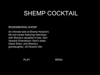 SHEMP COCKTAIL REMEMBERING SHEMP An intimate look at Shemp Howard’s life and career featuring interviews with Shemp’s daughter-in-law,  Geri Howard Greenbaum ; Geri’s sister,  Diane Silver ; and Shemp’s grandaughter,  Jill Howard Ullo . PLAY MENU 