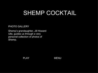 SHEMP COCKTAIL PHOTO GALLERY Shemp’s grandaughter, Jill Howard Ullo, guides us through a very personal collection of photos of Shemp. PLAY MENU 