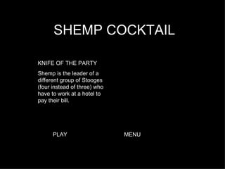 SHEMP COCKTAIL KNIFE OF THE PARTY Shemp is the leader of a different group of Stooges (four instead of three) who have to work at a hotel to pay their bill.  PLAY MENU 