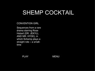 SHEMP COCKTAIL CONVENTION GIRL Sequences from a rare drama starring Rose Hobart (DR. JEKYLL AND MR. HYDE), in which Schemp plays a straight role – a small-time PLAY MENU 
