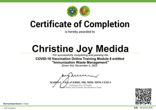 Christine Joy Medida
MARIO C. VILLAVERDE, MD, MPH, MPM, CESO I
For successfully completing and passing the
Undersecretary of Health
Health Policy and Systems Development Team
G8npQZxXBR
S/N:
Given this November 4, 2022
COVID-19 Vaccination Online Training Module 8 entitled
"Immunization Waste Management"
Instructional hours: 1 hour
Powered by TCPDF (www.tcpdf.org)
 