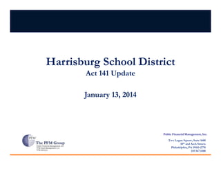Harrisburg School District
Act 141 Update
January 13, 2014

Public Financial Management, Inc.
Two Logan Square, Suite 1600
18th and Arch Streets
Philadelphia, PA 19103-2770
215 567 6100

 