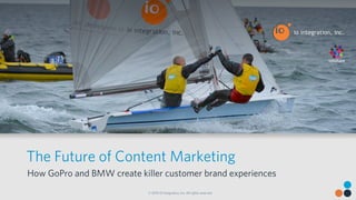 The Future of Content Marketing 
How GoPro and BMW create killer customer brand experiences 
© 2014 IO Integration, Inc. All rights reserved. 
 