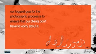 our biggest goal for the
photographic process is to
ensure that our clients don’t
have to worry about it.
 
