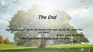 The End
“Don’t judge each day by the harvest you reap, but by the seeds that
you plant”
Robert Lewis Stevenson
“From a small seed a mighty trunk may grow”
Aeschylus
 