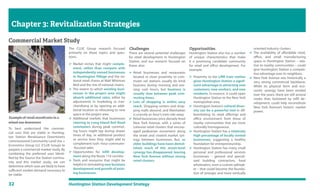 32 Huntington Station Development Strategy
Chapter 3: Revitalization Strategies
To best understand the commer-
cial uses that are viable in Hunting-
ton Station Renaissance Downtowns
commissioned Community Land Use +
Economics Group LLC (CLUE Group) to
prepare a commercial market study. By
combining the preferred uses identi-
fied by the Source the Station commu-
nity and this market study, we can
determine which uses are likely to have
sufficient market demand necessary to
be viable.
Commercial Market Study
The CLUE Group research focused
primarily on these topics and ques-
tions:
 Market niches that might comple-
ment, rather than compete with
independently owned businesses
in Huntington Village and the na-
tional retail chains at Walt Whitman
Mall and the mix of national chains.
 The extent to which existing busi-
nesses in the project area might
absorb additional sales, either by
adjustments in marketing or mer-
chandising or by opening an addi-
tional location or relocating to new
space in the project area.
 Additional markets that businesses
catering to Long Island Rail Road
commuters during peak commut-
ing hours might tap during slower
times of day, or additional product
or service lines they might add to
complement rush-‐hour commuter-
‐focused sales.
 Opportunities for infill develop-
ment along the Route 110 corridor
 Tools and resources that might be
helpful in stimulating new business
development and growth of exist-
ing businesses.
Challenges
There are several potential challenges
for retail development in Huntington
Station, and our research focused on
these, also:
 Retail businesses and restaurants
located in close proximity to com-
muter rail stations usually do brisk
business during morning and eve-
ning rush hours, but business is
usually slow between peak com-
muting times.
 Lots of shopping is within easy
reach. Shopping centers and shop-
ping malls abound, and Manhattan
is scarcely an hour’s train ride away.
 Retail businesses once densely lined
New York Avenue, with a series of
cohesive retail clusters that encour-
aged pedestrian movement along
the street and created market syn-
ergy between businesses. But, as
older buildings have been demol-
ished, much of this street-level
synergy has disappeared, leaving
New York Avenue without strong
retail clusters.
Opportunities
Huntington Station also has a number
of unique characteristics that make
it a promising candidate community
for retail and office development. For
example:
 Proximity to the LIRR train station
gives Huntington Station a signif-
icant advantage in attracting new
customers, new workers, and new
residents. In essence, it could open
Huntington Station to the New York
metropolitan area.
 Huntington Station’s cultural diver-
sity can be a powerful tool in dif-
ferentiating its retail offerings and
office environment from those of
nearby communities that are more
culturally homogeneous.
 Huntington Station has a relatively
high percentage of locally owned
businesses, suggesting a healthy
foundation for entrepreneurship.
 Huntington Station has many small
personal and professional services
businesses – general and special-
ized building contractors, food
wholesalers, even a custom sailmak-
er – that could become the founda-
tion of stronger and more vertically
oriented industry clusters.
 The availability of affordable retail,
office, and small manufacturing
space in Huntington Station – rela-
tive to nearby communities – could
give Huntington Station a competi-
tive advantage over its neighbors.
 New York Avenue was historically a
very strong commercial backbone.
While its physical form and eco-
nomic synergy have been eroded
over the years, there are still several
nodes that, bolstered by infill de-
velopment, could help reconstitute
New York Avenue’s historic market
power.
Example of retail storefronts in a
mixed-use downtown
 