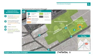 59
Community Driven
Revitalization Strategies
1
2
3
4
Map of Community Recreation Area at Manor Field
Key MapKe
M9
Revitalization Strategies
3C
Chapter 3: Revitalization Strategies
Promote the adaptive reuse
of the Armory as a Commu-
nity Recreation Center
Enhance pedestrian experi-
ence, pedestrian lighting,
sidewalks & walkability in this
vicinity
Create a splash park
Enhance and coordinate
programs, facilities and com-
munity services in the Manor
Field vicinity
Manor Field Recreation
Area
Potential James D. Conte
Community Center
at Armory
Potential
Pedestrian Path
14
2
2
2
3
Revitalization
Strategy
Rendering View
Establish Contextual
Setbacks, Frontages &
Sidewalk Standards
Municipal Land
Opportunity
Legend
1
AA
Civic / Open Space
Opportunity
Revitalization
Strategy Area
1/8 Mile Walk Area
 