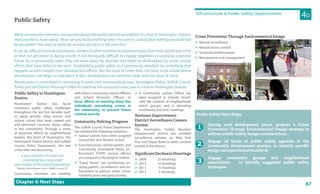 67
Public Safety
4DInfrastructure & Public Safety Opportunities
Chapter 4: Next Steps
Public Safety in Huntington
Station
Huntington Station has faced
numerous public safety challenges
throughout the last few decades such
as gang activity, drug arrests and
violent crimes that have created real
and perceived concerns about safety
in this community. Through a series
of proactive efforts by neighborhood
leaders, the Town of Huntington, the
Huntington School District and Suffolk
County Police Department, the real
crime rates are decreasing.
a vast majority of crimes are
committed by a very small
percentage of the overall population
Deputy Commissioner Lewis, Suffolk County, NY
Community members are working
with Police Community Liaison Officers
and School Resource Officers to
focus efforts on reaching those few
individuals committing crimes in
the community, to prevent future
criminal activity.
Community Policing Progress
The Suffolk County Police Department
has initiated the following initiatives:
 Special patrols have been assigned
around the Jack Abrams School
 Extra foot posts, vehicle patrols and
Community Orientated Police En-
forcement (COPE) section officers
are assigned to Huntington Station.
 “Gang Teams” are conducting on-
going patrols, surveillances and en-
forcement to address street crimes
involving guns and gang activity.
 A Community Liaison Officer has
been assigned to actively coordi-
nate the creation of neighborhood
watch groups, and is attending
community and civic meetings.
Business Improvement
District Surveillance Camera
System
The Huntington Station Business
Improvement District has installed
surveillance cameras on New York
Ave. and Depot Road to deter criminal
activity in the district.
SigniﬁcantDeclineinShootings
 2009 25 shootings
 2010 14 shootings
 2011 9 shootings
 2012 3 shootings
Many community members are worried about the reality and the perception of crime in Huntington Station.
Many residents have asked, “How can you build anything when the crime is so bad, that nothing you build will
be occupied? You need to triple the number of police in the area first.”
It can be difficult to attract businesses, renters or other investors to neighborhoods that have significant crime
or that are perceived as being unsafe. It can be equally difficult to engage neighbors in visioning a positive
future for a community, when they are worn down by disorder and blight or disillusioned by crime control
efforts that have failed in the past. Establishing public safety in a community shouldn’t be something that
happens at arm’s length from development efforts. But the issue of crime does not have to be solved before
development can begin to take place in fact, development can and must help solve the issue of crime.
Renaissance is committed to continuing its work with community groups, Huntington Police, Suffolk County
Police and the District Attorney’s office to continue the successful reduction in crime in Huntington Station.
Crime Prevention Through Environmental Design
 Natural surveillance
 Natural access control
 Territorial reinforcement
 Maintenance and management
Public Safety Next Steps
During each development phase, prepare a Crime
Prevention Through Environmental Design strategy to
address public safety design considerations
Engage all levels of public safety agencies in the
Community Development process, to identify speciﬁc
design and operational standards
Engage community groups and neighborhood
associations to identify suggested public safety
strategies.
1
2
3
 