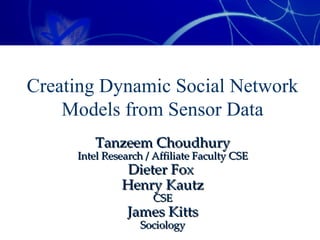 Creating Dynamic Social Network Models from Sensor Data Tanzeem Choudhury Intel Research / Affiliate Faculty CSE Dieter Fox  Henry Kautz CSE James Kitts Sociology 
