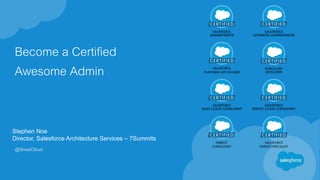 Become a Certified
Awesome Admin
Stephen Noe
Director, Salesforce Architecture Services – 7Summits
@SnoeCloud
 