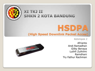 HSDPA
(High Speed Downlink Packet Acces)
                            Kelompok 2
                                Afrianto
                        Andi Ramadhan
                          Gilby Benaya
                         Luthfi Zulhilmi
                             Ramdhani
                   Try Fathur Rachman
 