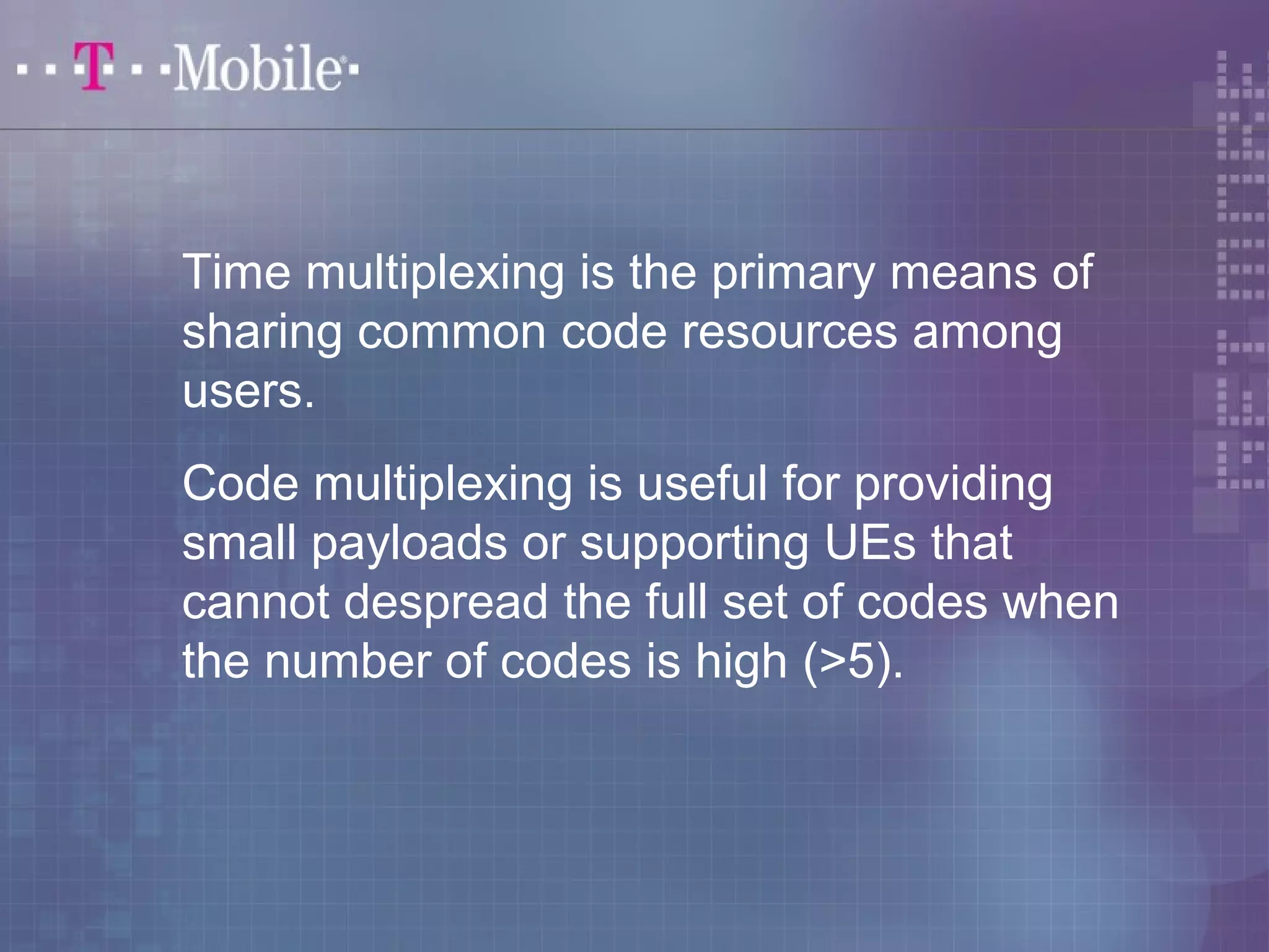 Time multiplexing is the primary means of 
sharing common code resources among 
users. 
Code multiplexing is useful for providing 
small payloads or supporting UEs that 
cannot despread the full set of codes when 
the number of codes is high (>5). 
 