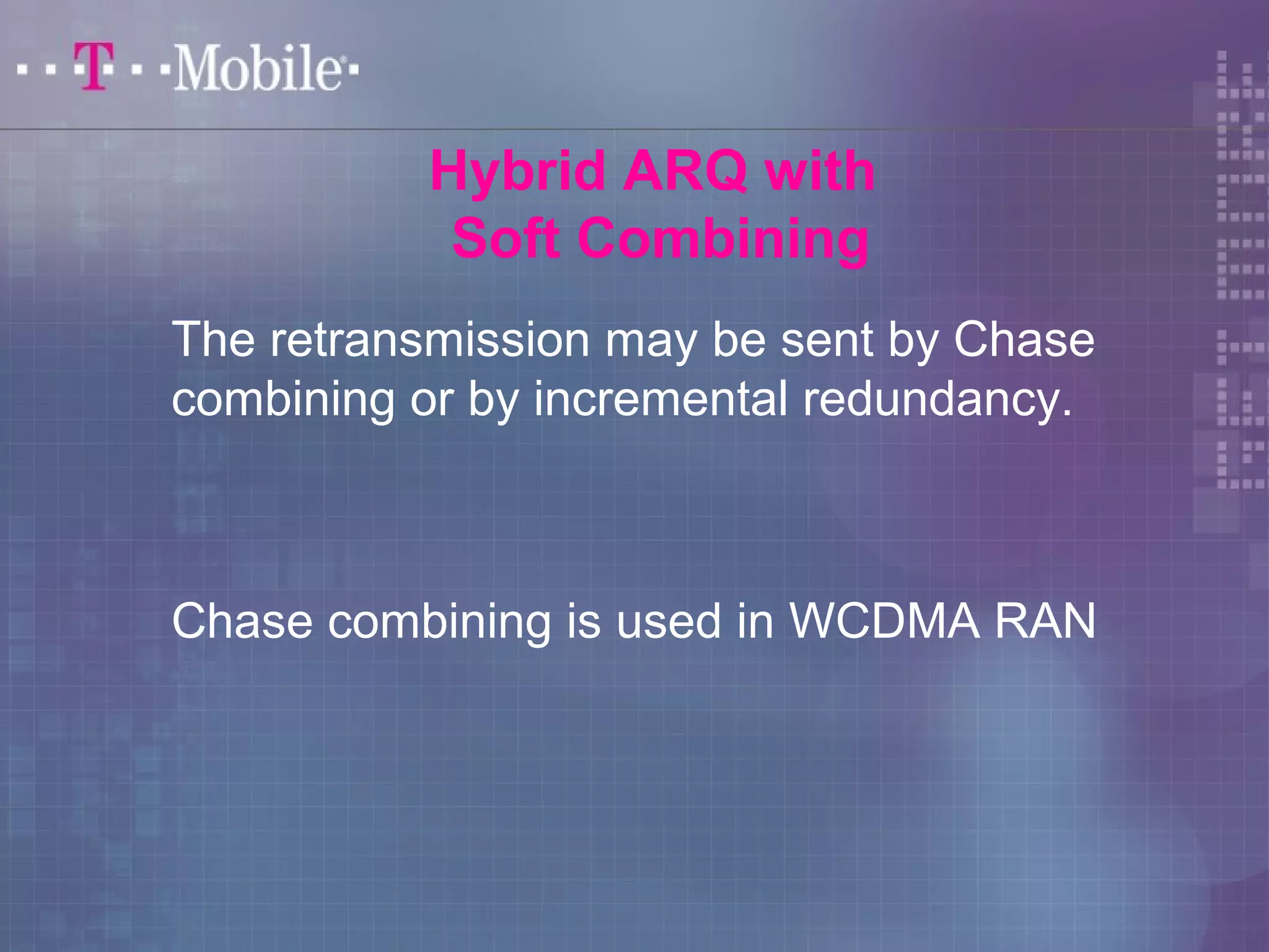 Hybrid ARQ with 
Soft Combining 
The retransmission may be sent by Chase 
combining or by incremental redundancy. 
Chase combining is used in WCDMA RAN 
 