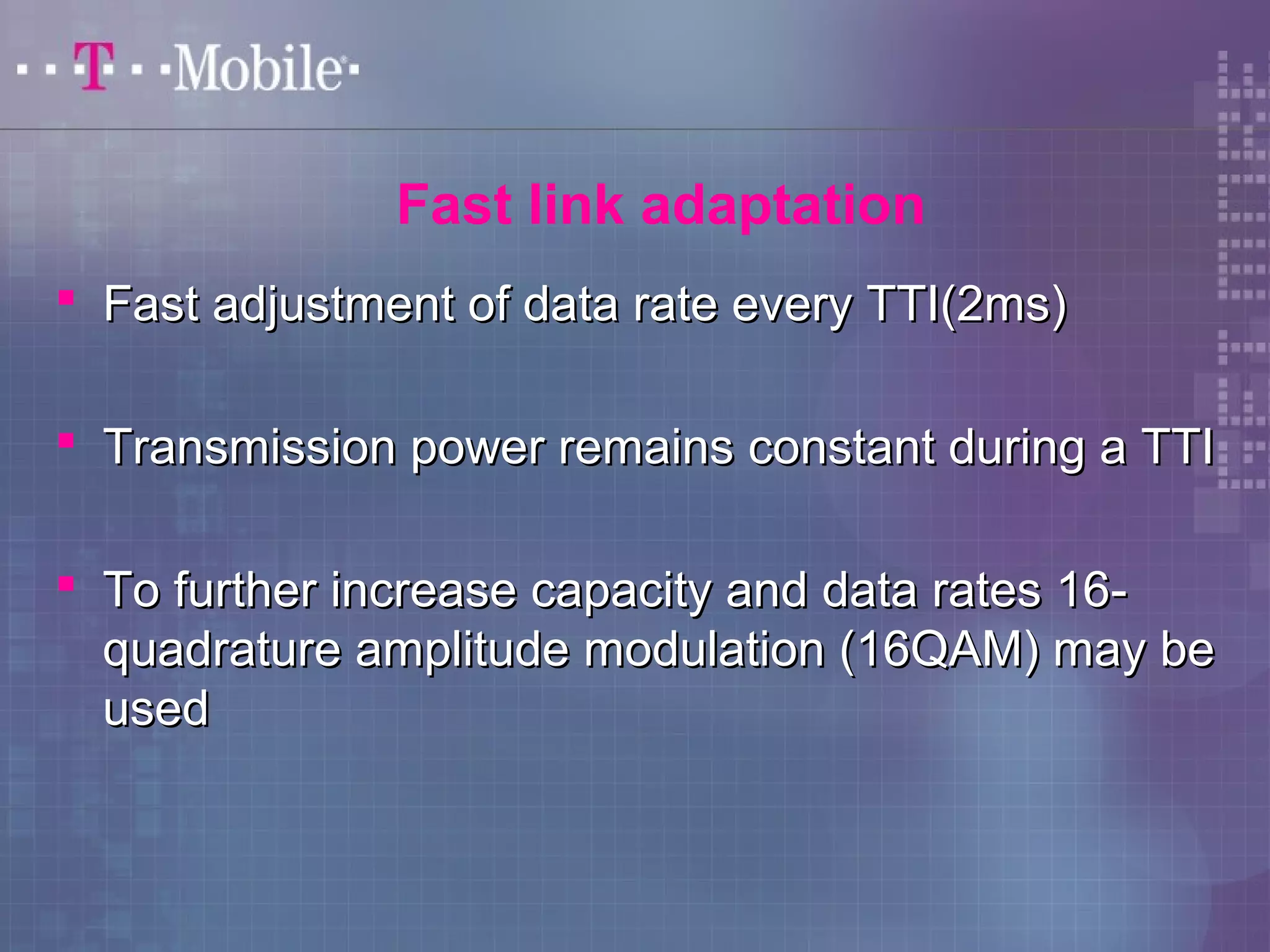 Fast link adaptation 
 Fast adjustment ooff ddaattaa rraattee eevveerryy TTTTII((22mmss)) 
 TTrraannssmmiissssiioonn ppoowweerr rreemmaaiinnss ccoonnssttaanntt dduurriinngg aa TTTTII 
 TToo ffuurrtthheerr iinnccrreeaassee ccaappaacciittyy aanndd ddaattaa rraatteess 1166-- 
qquuaaddrraattuurree aammpplliittuuddee mmoodduullaattiioonn ((1166QQAAMM)) mmaayy bbee 
uusseedd 
 