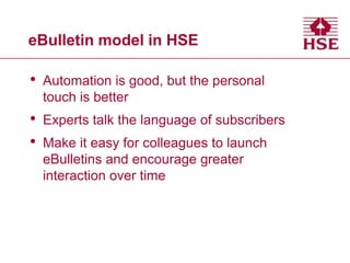 eBulletin model in HSE

•

Automation is good, but the personal
touch is better

•
•

Experts talk the language of subscribers
Make it easy for colleagues to launch
eBulletins and encourage greater
interaction over time

 